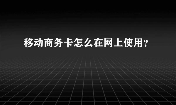 移动商务卡怎么在网上使用？