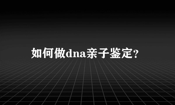 如何做dna亲子鉴定？