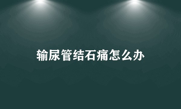 输尿管结石痛怎么办
