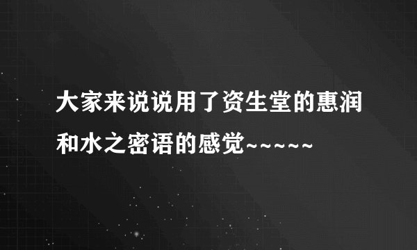 大家来说说用了资生堂的惠润和水之密语的感觉~~~~~