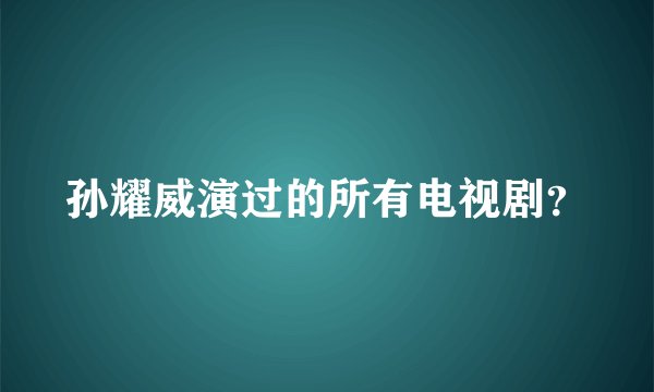 孙耀威演过的所有电视剧？
