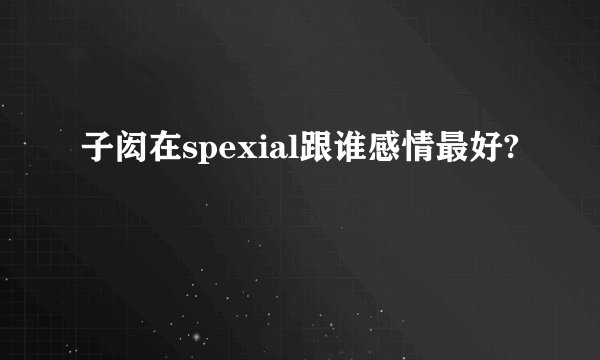 子闳在spexial跟谁感情最好?