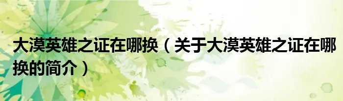 大漠英雄之证在哪换（关于大漠英雄之证在哪换的简介）