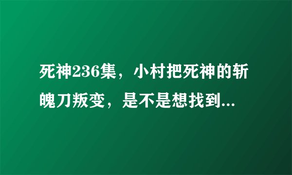 死神236集，小村把死神的斩魄刀叛变，是不是想找到一个新的主人来寄托