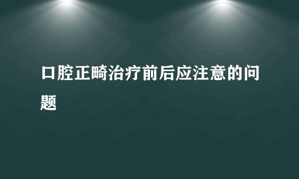 口腔正畸治疗前后应注意的问题