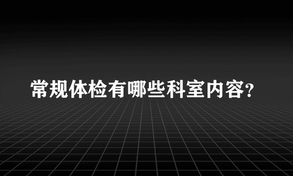 常规体检有哪些科室内容？