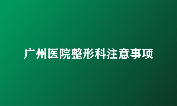 广州医院整形科注意事项