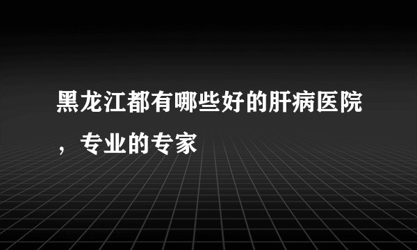 黑龙江都有哪些好的肝病医院，专业的专家