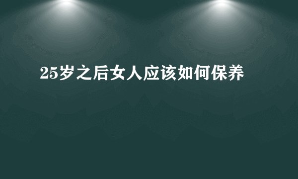25岁之后女人应该如何保养