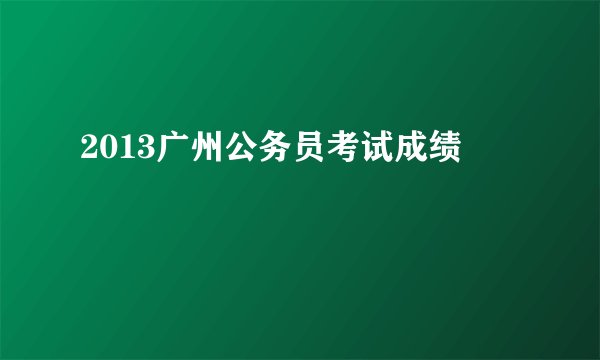 2013广州公务员考试成绩