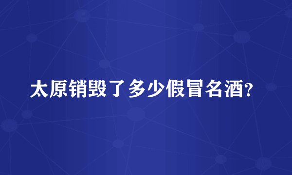 太原销毁了多少假冒名酒？