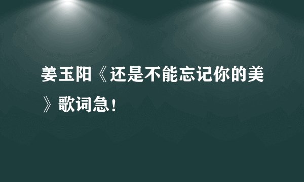 姜玉阳《还是不能忘记你的美》歌词急!