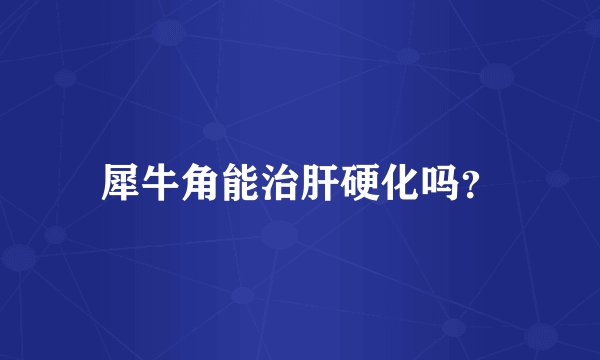 犀牛角能治肝硬化吗？