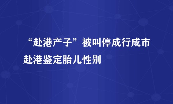 “赴港产子”被叫停成行成市赴港鉴定胎儿性别