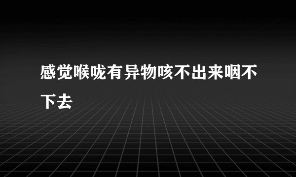 感觉喉咙有异物咳不出来咽不下去