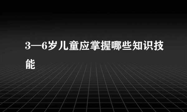 3—6岁儿童应掌握哪些知识技能