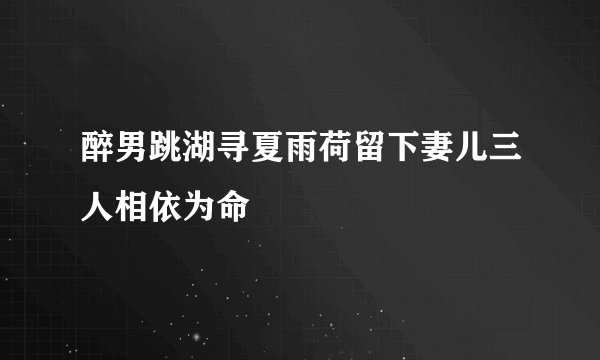醉男跳湖寻夏雨荷留下妻儿三人相依为命