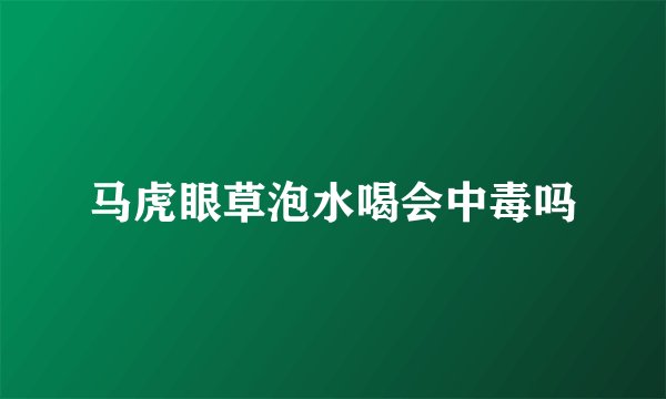 马虎眼草泡水喝会中毒吗