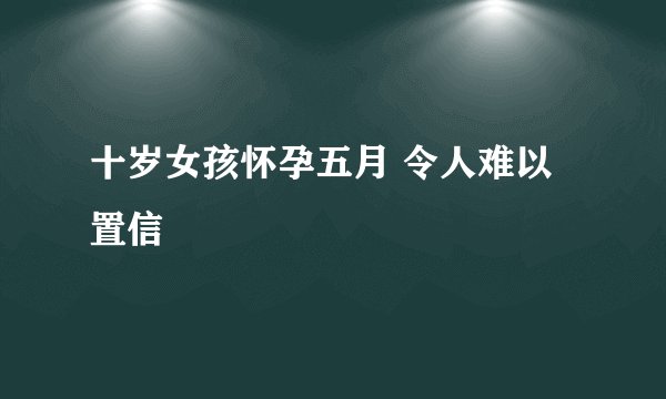 十岁女孩怀孕五月 令人难以置信
