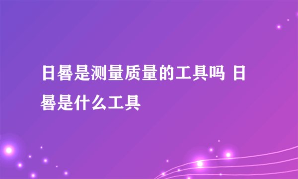 日晷是测量质量的工具吗 日晷是什么工具