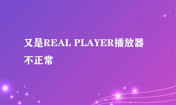 又是REAL PLAYER播放器不正常