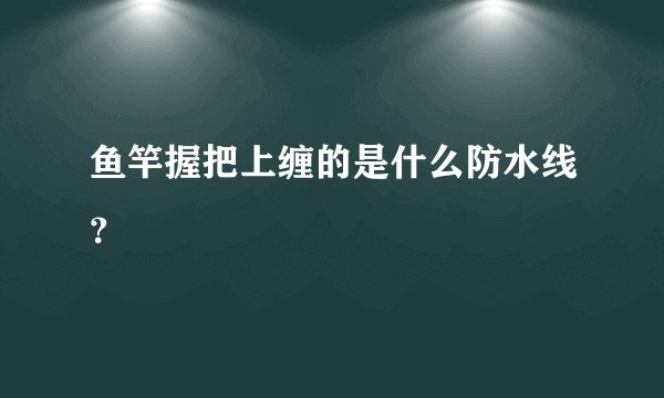 鱼竿握把上缠的是什么防水线？