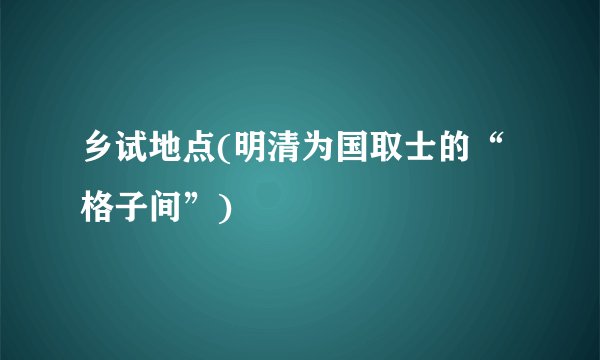 乡试地点(明清为国取士的“格子间”)