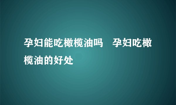 孕妇能吃橄榄油吗   孕妇吃橄榄油的好处
