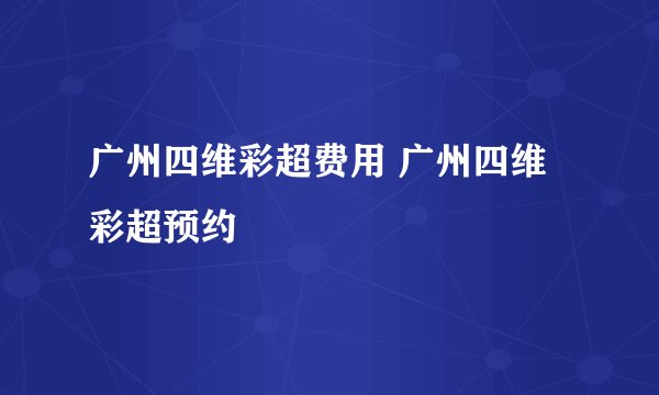 广州四维彩超费用 广州四维彩超预约