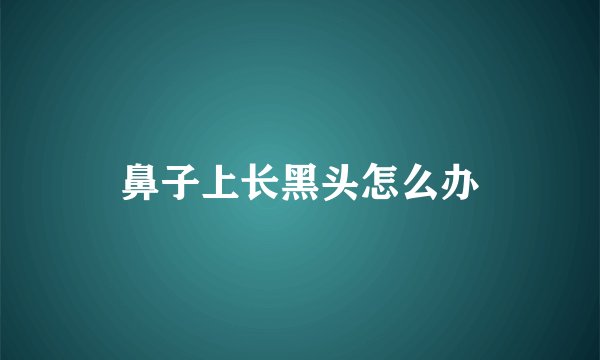 鼻子上长黑头怎么办