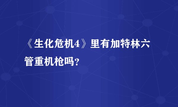 《生化危机4》里有加特林六管重机枪吗？