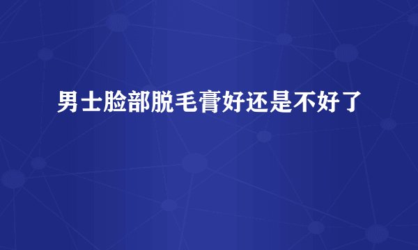 男士脸部脱毛膏好还是不好了