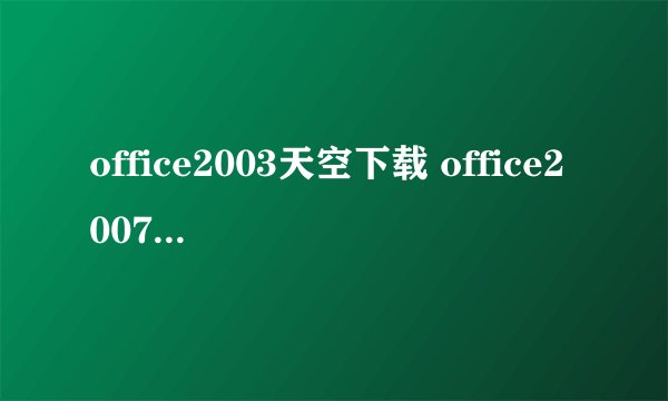 office2003天空下载 office2007天空下载如题 谢谢了
