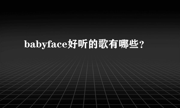 babyface好听的歌有哪些？