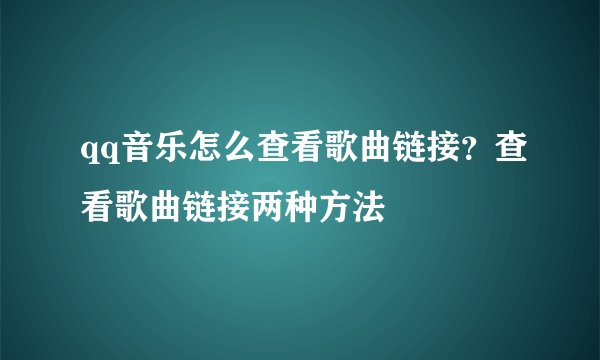 qq音乐怎么查看歌曲链接？查看歌曲链接两种方法