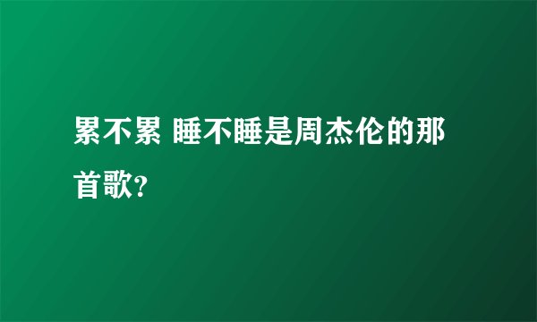 累不累 睡不睡是周杰伦的那首歌？