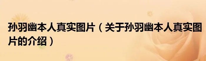 孙羽幽本人真实图片（关于孙羽幽本人真实图片的介绍）