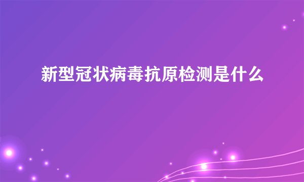 新型冠状病毒抗原检测是什么