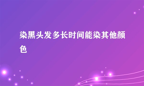 染黑头发多长时间能染其他颜色
