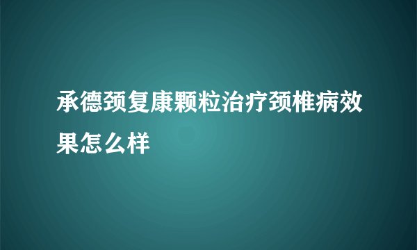 承德颈复康颗粒治疗颈椎病效果怎么样