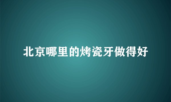北京哪里的烤瓷牙做得好