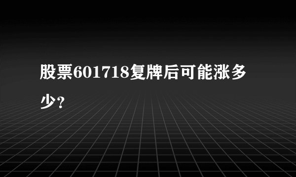 股票601718复牌后可能涨多少？