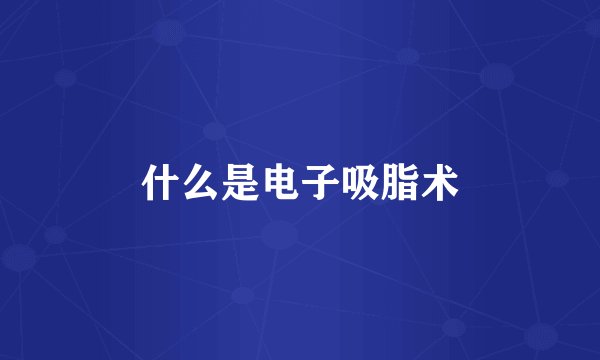 什么是电子吸脂术