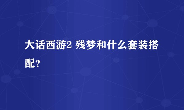 大话西游2 残梦和什么套装搭配？