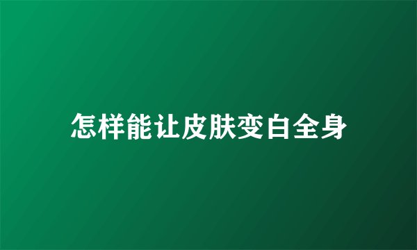 怎样能让皮肤变白全身