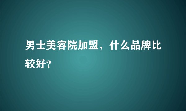 男士美容院加盟，什么品牌比较好？