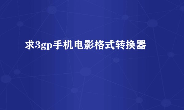 求3gp手机电影格式转换器
