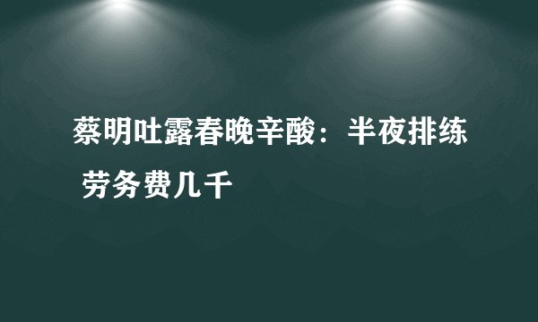 蔡明吐露春晚辛酸：半夜排练 劳务费几千