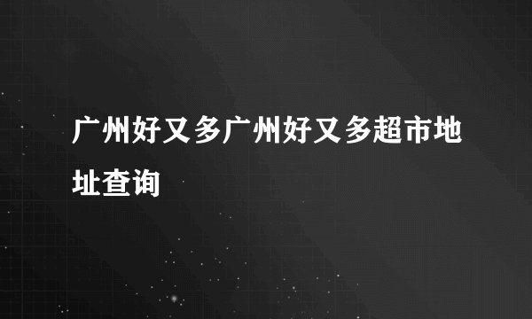 广州好又多广州好又多超市地址查询