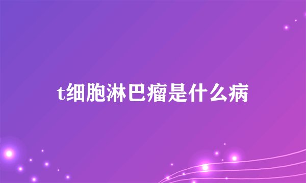 t细胞淋巴瘤是什么病